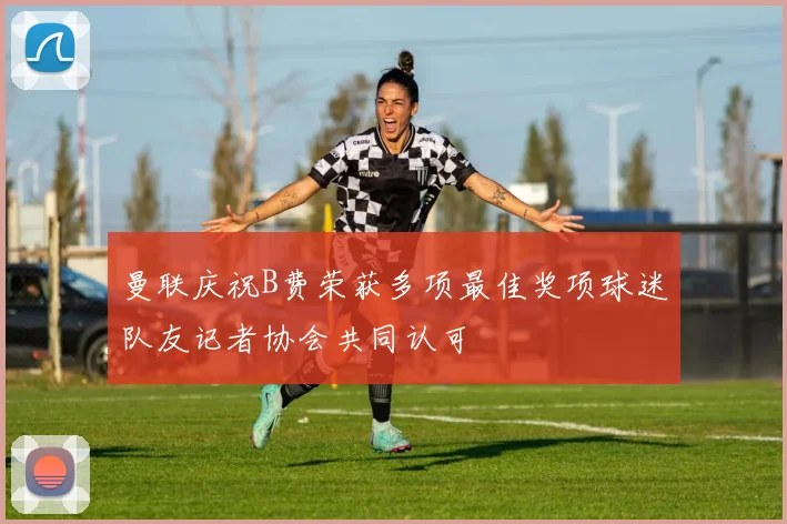 曼联庆祝B费荣获多项最佳奖项球迷队友记者协会共同认可