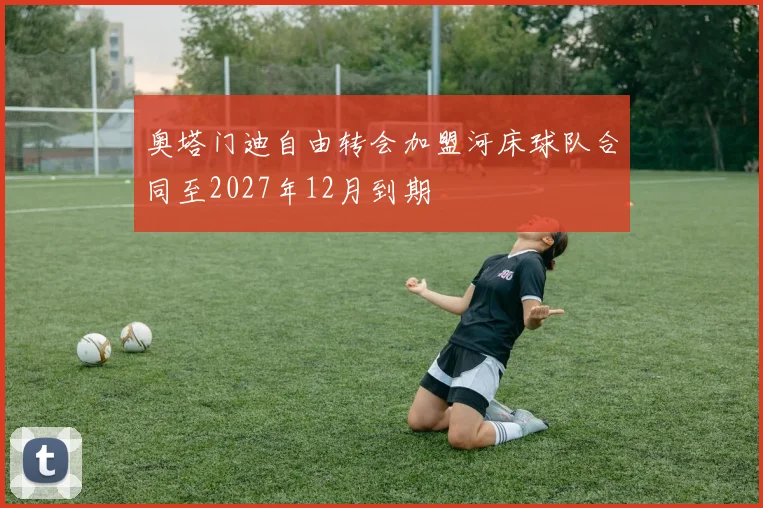 奥塔门迪自由转会加盟河床球队合同至2027年12月到期