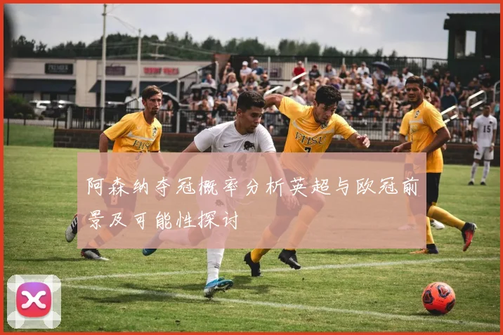 阿森纳夺冠概率分析英超与欧冠前景及可能性探讨