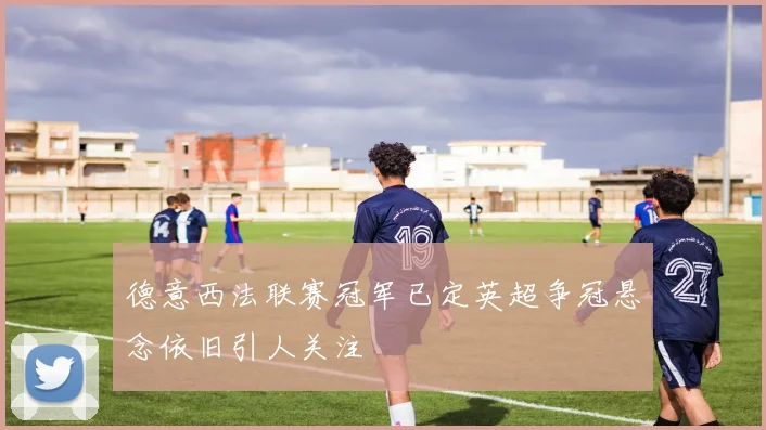 德意西法联赛冠军已定英超争冠悬念依旧引人关注
