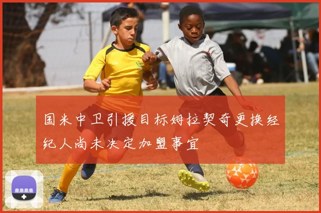 国米中卫引援目标姆拉契奇更换经纪人尚未决定加盟事宜