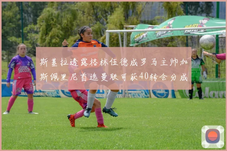 斯基拉透露格林伍德成罗马主帅加斯佩里尼首选曼联可获40转会分成