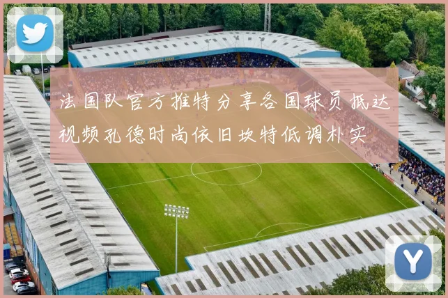 法国队官方推特分享各国球员抵达视频孔德时尚依旧坎特低调朴实