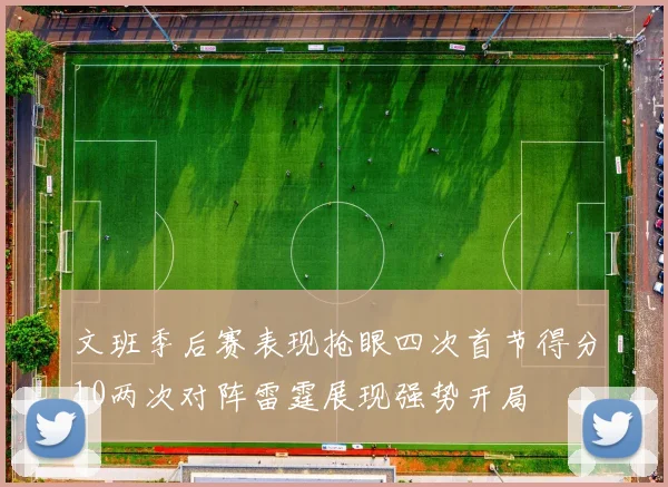 文班季后赛表现抢眼四次首节得分10两次对阵雷霆展现强势开局