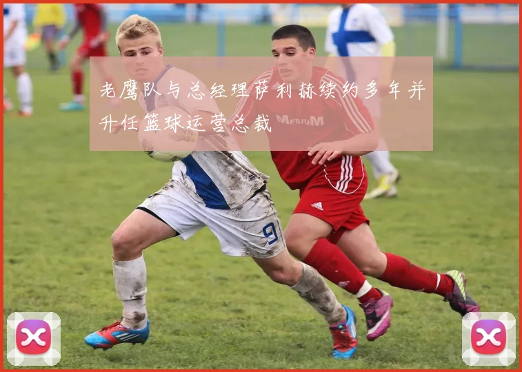 老鹰队与总经理萨利赫续约多年并升任篮球运营总裁