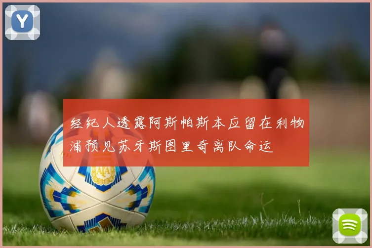 经纪人透露阿斯帕斯本应留在利物浦预见苏牙斯图里奇离队命运
