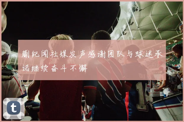 蒯纪闻社媒发声感谢团队与球迷承诺继续奋斗不懈
