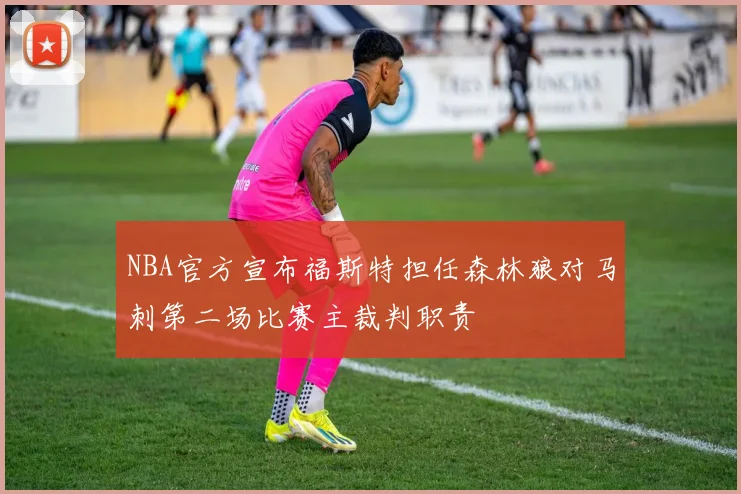 NBA官方宣布福斯特担任森林狼对马刺第二场比赛主裁判职责