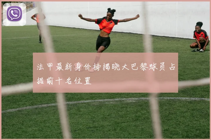 法甲最新身价榜揭晓大巴黎球员占据前十名位置