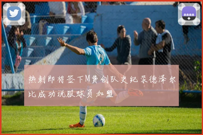 热刺即将签下M费创队史纪录德泽尔比成功说服球员加盟