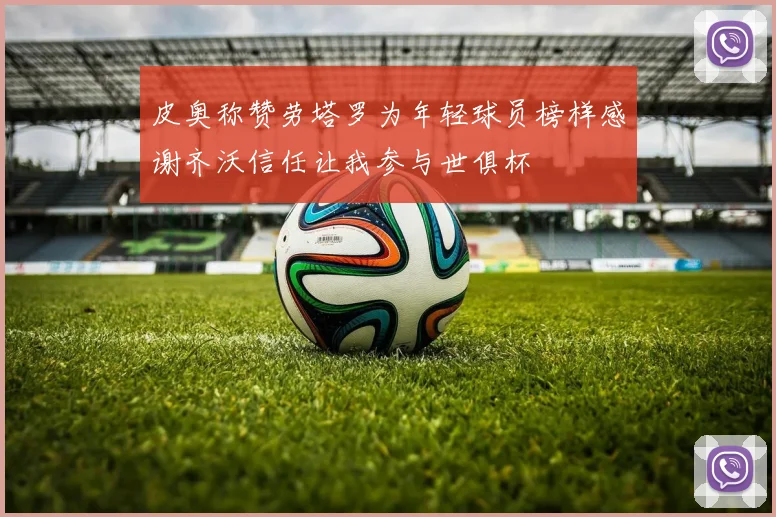 皮奥称赞劳塔罗为年轻球员榜样感谢齐沃信任让我参与世俱杯
