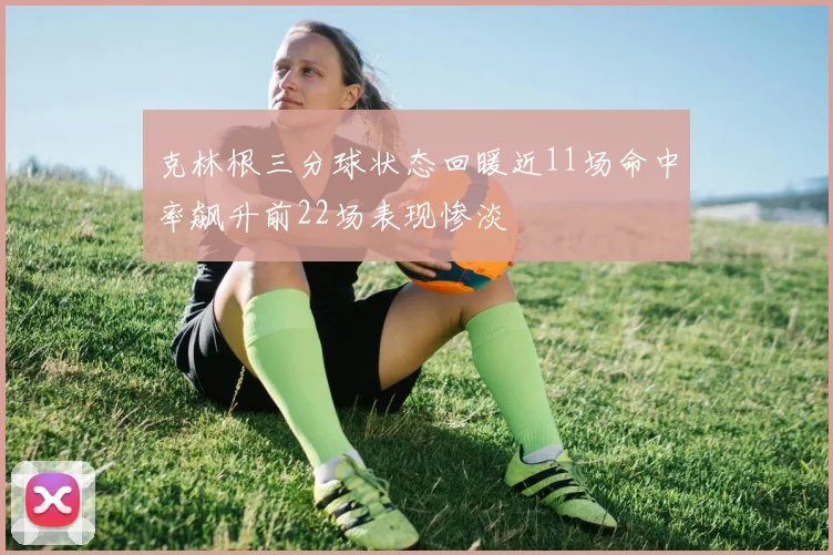 克林根三分球状态回暖近11场命中率飙升前22场表现惨淡
