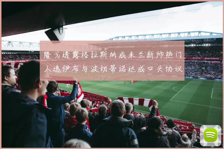 隆戈透露格拉斯纳成米兰新帅热门人选伊布与波切蒂诺达成口头协议
