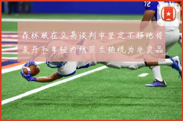 森林狼在交易谈判中坚定不移地将麦丹和年轻内线贝兰热视为非卖品