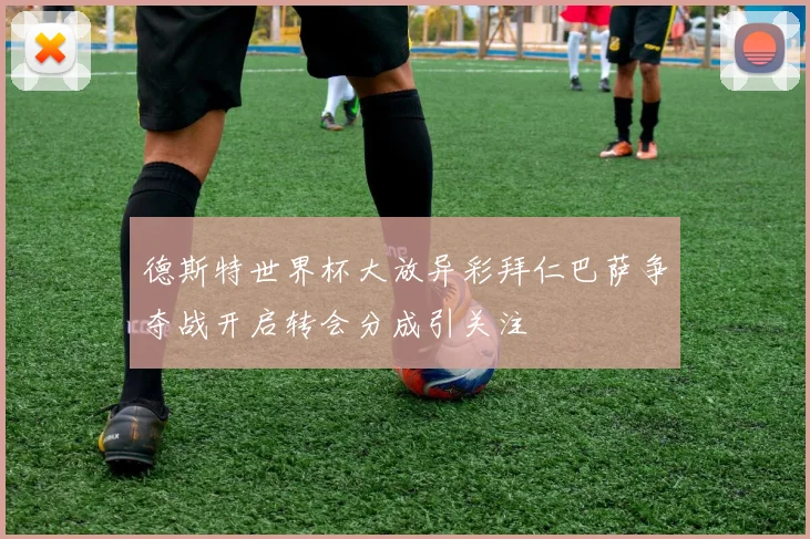 德斯特世界杯大放异彩拜仁巴萨争夺战开启转会分成引关注