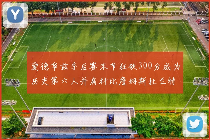 爱德华兹季后赛末节狂砍300分成为历史第六人并肩科比詹姆斯杜兰特韦德