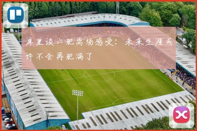 库里谈六犯离场感受：未来生涯或许不会再犯满了