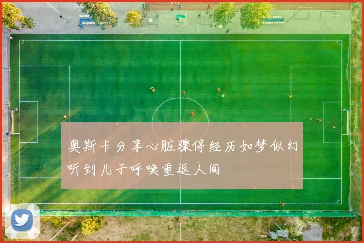 奥斯卡分享心脏骤停经历如梦似幻听到儿子呼唤重返人间