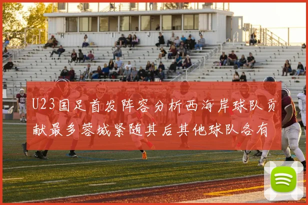 U23国足首发阵容分析西海岸球队贡献最多蓉城紧随其后其他球队各有代表