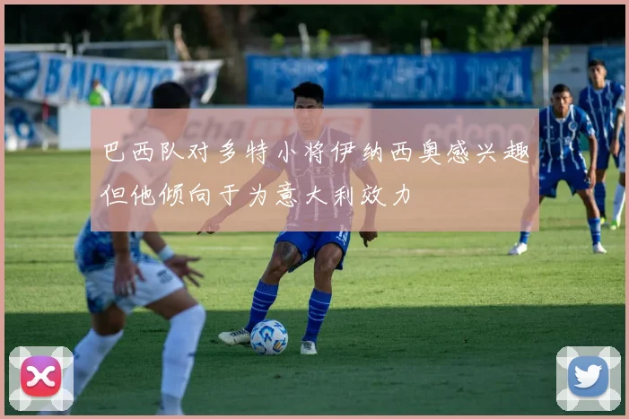 巴西队对多特小将伊纳西奥感兴趣但他倾向于为意大利效力
