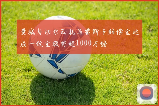 曼城与切尔西就马雷斯卡赔偿金达成一致金额将超1000万镑