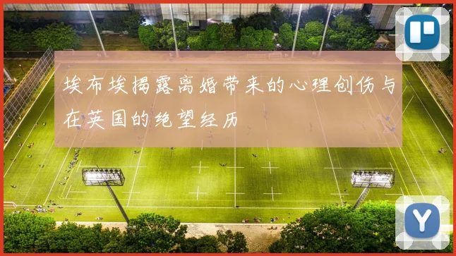 埃布埃揭露离婚带来的心理创伤与在英国的绝望经历