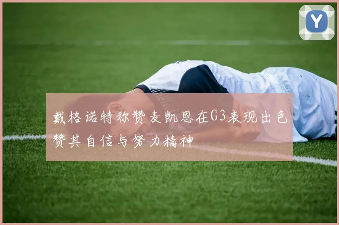 戴格诺特称赞麦凯恩在G3表现出色赞其自信与努力精神