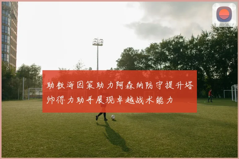 助教海因策助力阿森纳防守提升塔帅得力助手展现卓越战术能力
