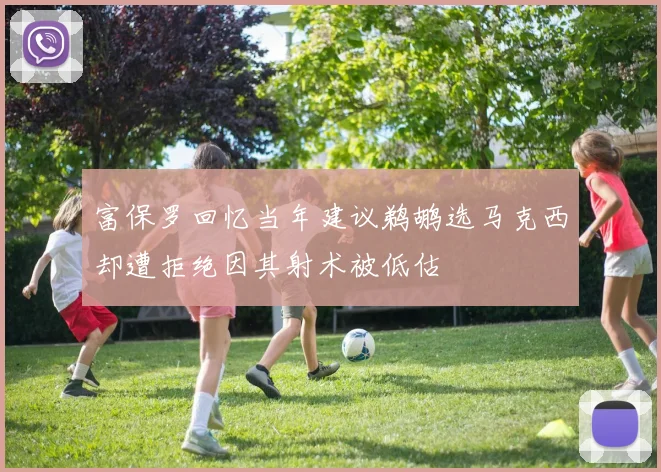 富保罗回忆当年建议鹈鹕选马克西却遭拒绝因其射术被低估