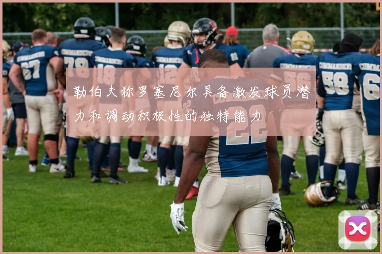 勒伯夫称罗塞尼尔具备激发球员潜力和调动积极性的独特能力