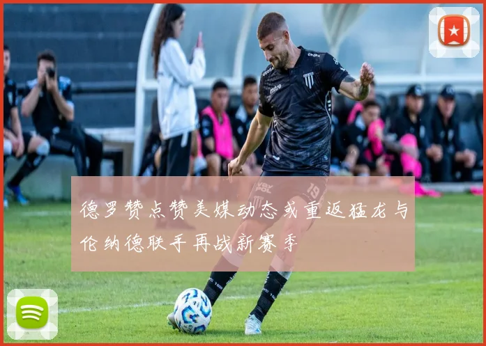 德罗赞点赞美媒动态或重返猛龙与伦纳德联手再战新赛季