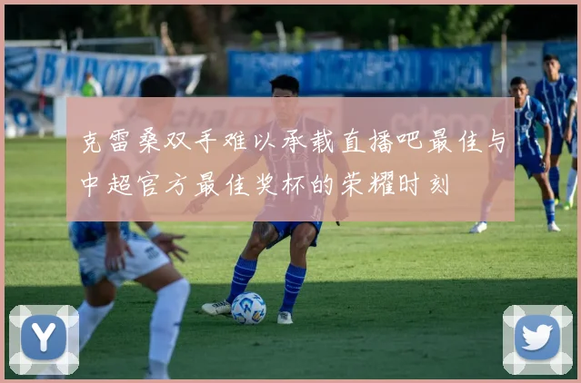 克雷桑双手难以承载直播吧最佳与中超官方最佳奖杯的荣耀时刻