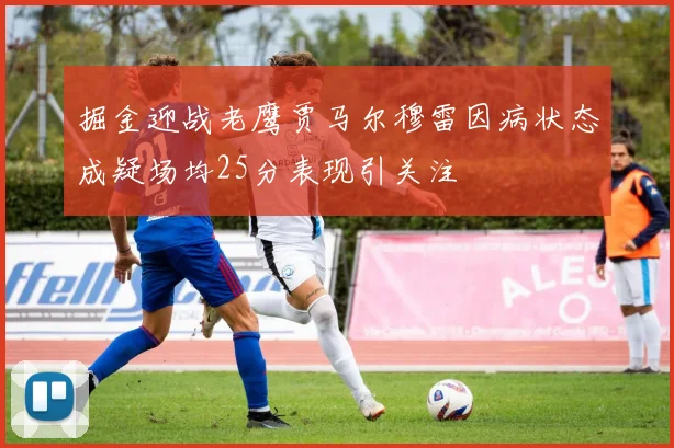 掘金迎战老鹰贾马尔穆雷因病状态成疑场均25分表现引关注