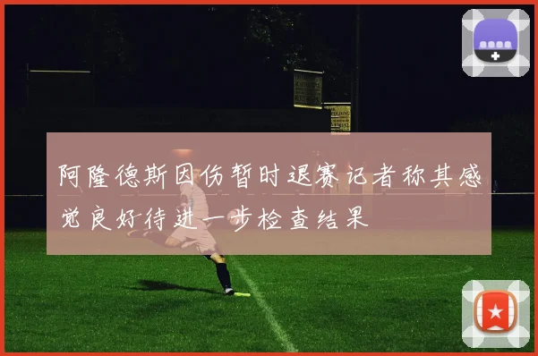 阿隆德斯因伤暂时退赛记者称其感觉良好待进一步检查结果