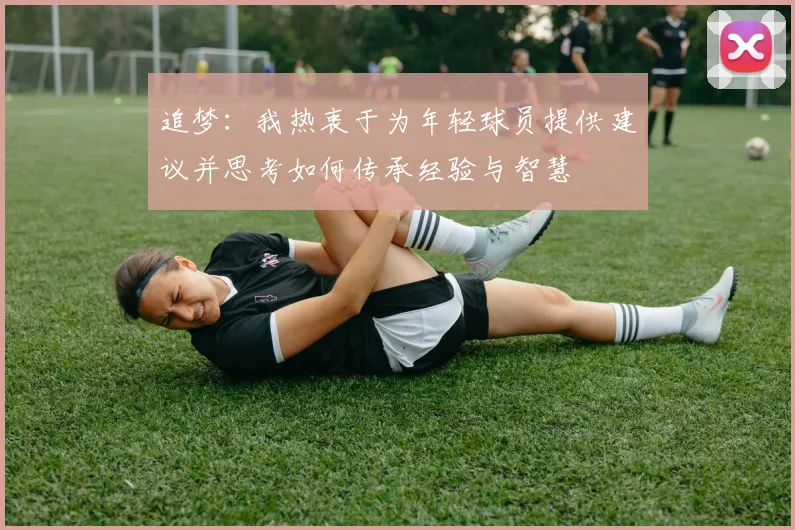 追梦：我热衷于为年轻球员提供建议并思考如何传承经验与智慧